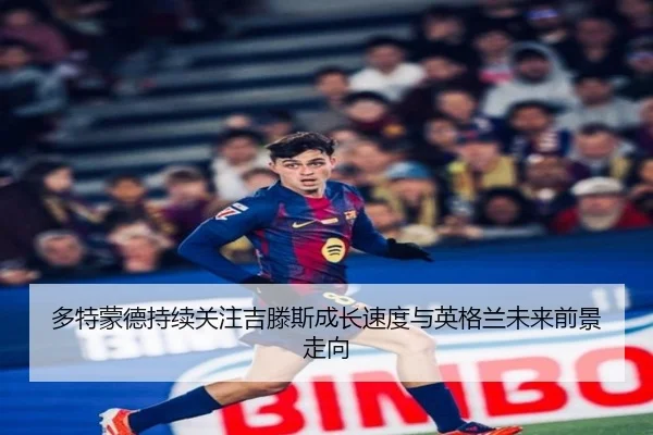 多特蒙德持续关注吉滕斯成长速度与英格兰未来前景走向