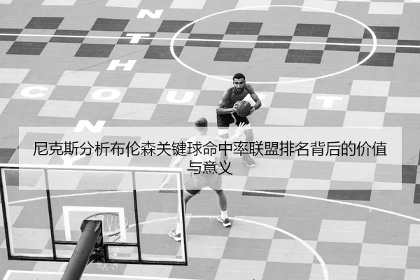 尼克斯分析布伦森关键球命中率联盟排名背后的价值与意义