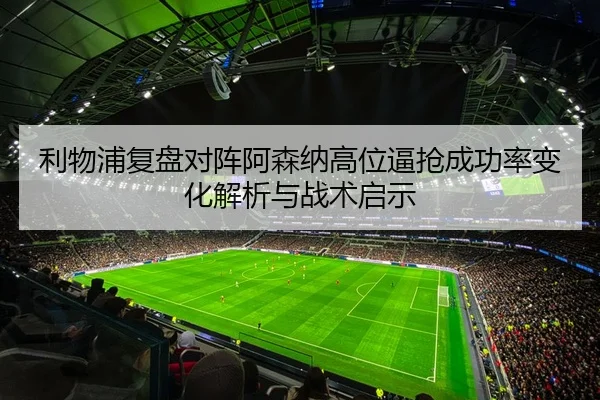 利物浦复盘对阵阿森纳高位逼抢成功率变化解析与战术启示