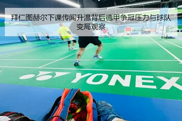 拜仁图赫尔下课传闻升温背后德甲争冠压力与球队变局观察