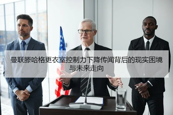 曼联滕哈格更衣室控制力下降传闻背后的现实困境与未来走向