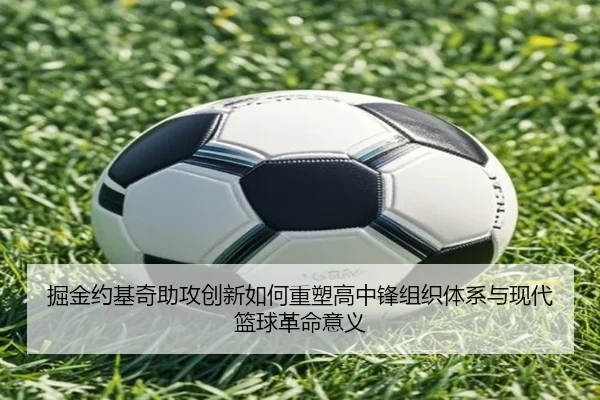 掘金约基奇助攻创新如何重塑高中锋组织体系与现代篮球革命意义