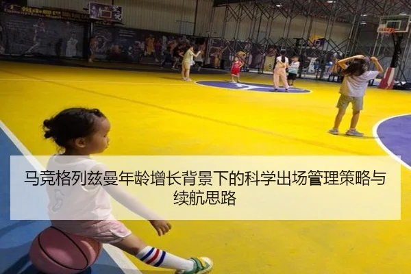 马竞格列兹曼年龄增长背景下的科学出场管理策略与续航思路