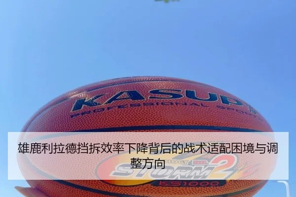 雄鹿利拉德挡拆效率下降背后的战术适配困境与调整方向