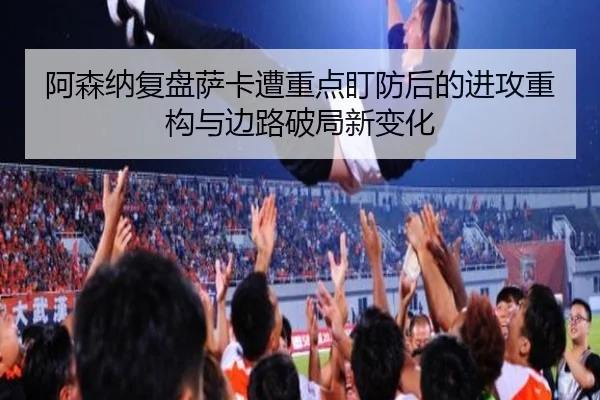 阿森纳复盘萨卡遭重点盯防后的进攻重构与边路破局新变化