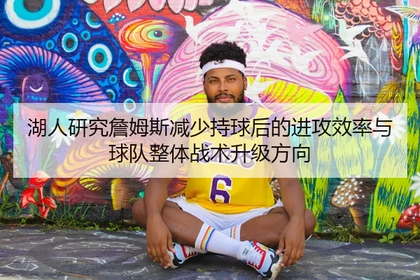 湖人研究詹姆斯减少持球后的进攻效率与球队整体战术升级方向