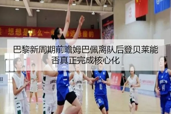 巴黎新周期前瞻姆巴佩离队后登贝莱能否真正完成核心化