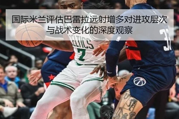 国际米兰评估巴雷拉远射增多对进攻层次与战术变化的深度观察