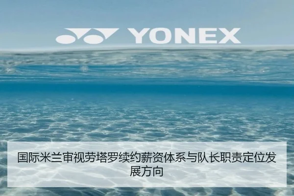 国际米兰审视劳塔罗续约薪资体系与队长职责定位发展方向