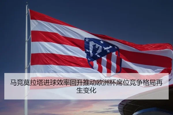 马竞莫拉塔进球效率回升推动欧洲杯席位竞争格局再生变化